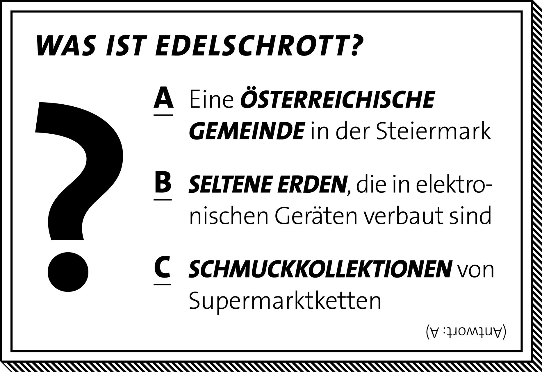 Quiz: Was ist Edelschrott? A) Eine österreichische Gemeinde in der Steiermark. B) Seltene Erden, die in elektronischen Geräten verbaut sind. C) Schmuckkollektionen von Supermarktketten. Richtig ist Antwort A.